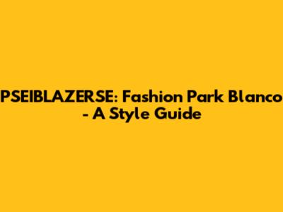 PSEIBLAZERSE: Fashion Park Blanco - A Style Guide