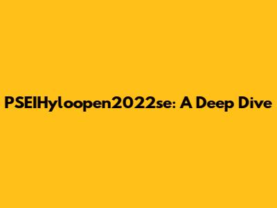 PSEIHyloopen2022se: A Deep Dive