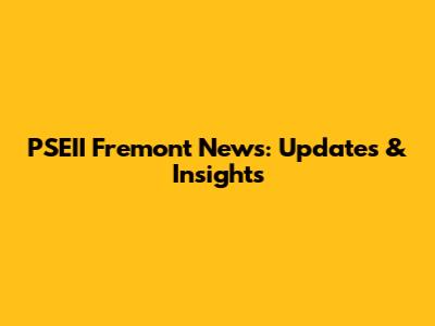PSEII Fremont News: Updates & Insights