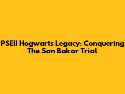 PSEII Hogwarts Legacy: Conquering The San Bakar Trial