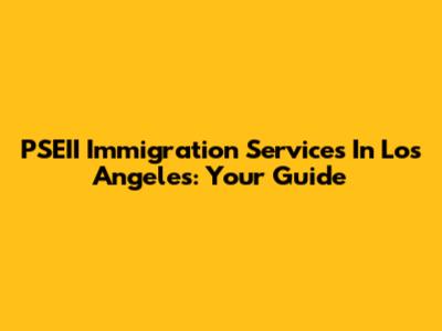 PSEII Immigration Services In Los Angeles: Your Guide