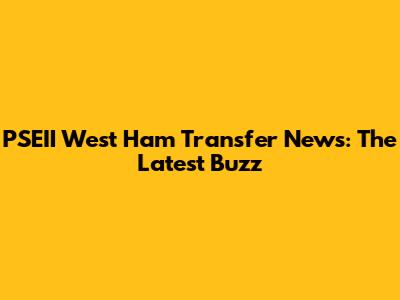 PSEII West Ham Transfer News: The Latest Buzz