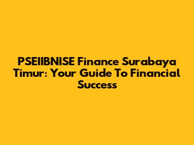 PSEIIBNISE Finance Surabaya Timur: Your Guide To Financial Success