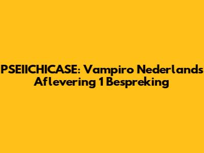 PSEIICHICASE: Vampiro Nederlands Aflevering 1 Bespreking