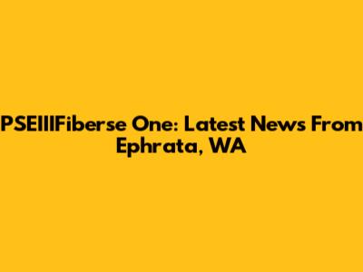 PSEIIIFiberse One: Latest News From Ephrata, WA