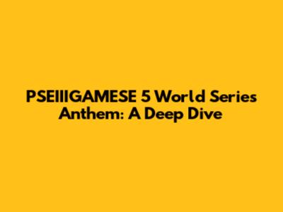 PSEIIIGAMESE 5 World Series Anthem: A Deep Dive