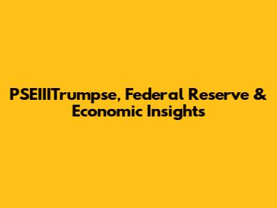 PSEIIITrumpse, Federal Reserve & Economic Insights