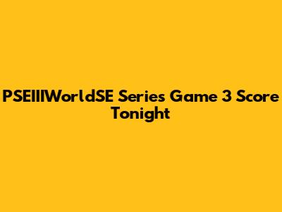 PSEIIIWorldSE Series Game 3 Score Tonight