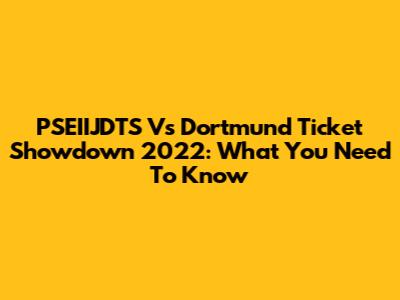 PSEIIJDTS Vs Dortmund Ticket Showdown 2022: What You Need To Know