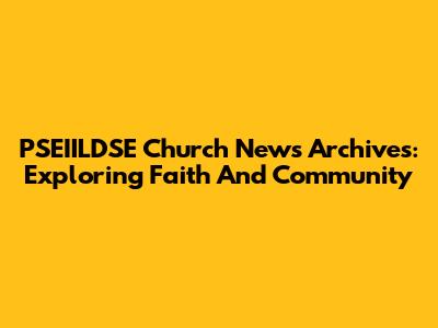 PSEIILDSE Church News Archives: Exploring Faith And Community