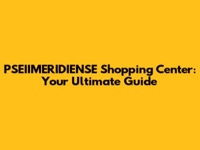 PSEIIMERIDIENSE Shopping Center: Your Ultimate Guide