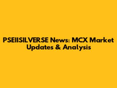 PSEIISILVERSE News: MCX Market Updates & Analysis