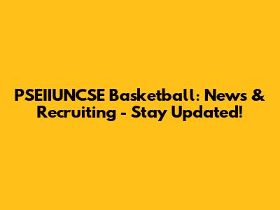 PSEIIUNCSE Basketball: News & Recruiting - Stay Updated!