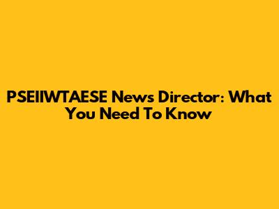 PSEIIWTAESE News Director: What You Need To Know