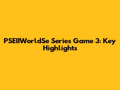 PSEIIWorldSe Series Game 3: Key Highlights