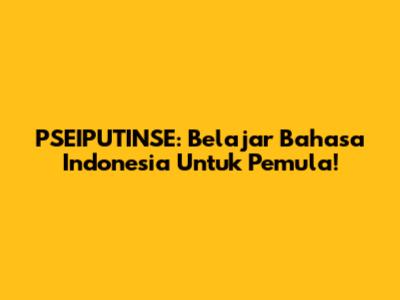 PSEIPUTINSE: Belajar Bahasa Indonesia Untuk Pemula!