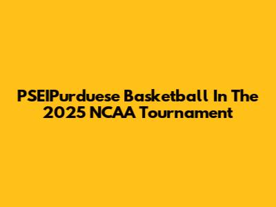 PSEIPurduese Basketball In The 2025 NCAA Tournament