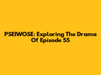 PSEIWOSE: Exploring The Drama Of Episode 55