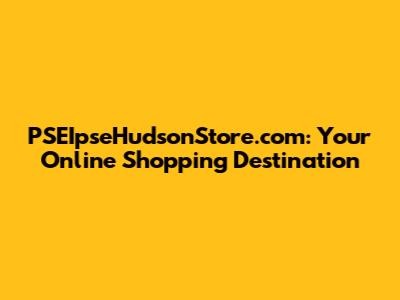 PSEIpseHudsonStore.com: Your Online Shopping Destination
