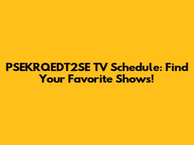 PSEKRQEDT2SE TV Schedule: Find Your Favorite Shows!