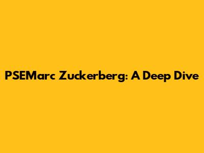 PSEMarc Zuckerberg: A Deep Dive