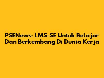 PSENews: LMS-SE Untuk Belajar Dan Berkembang Di Dunia Kerja