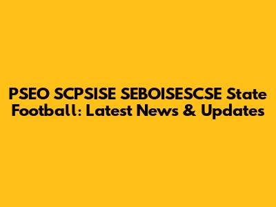 PSEO SCPSISE SEBOISESCSE State Football: Latest News & Updates
