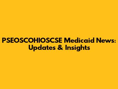 PSEOSCOHIOSCSE Medicaid News: Updates & Insights
