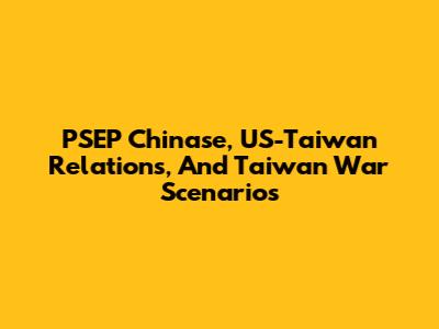 PSEP Chinase, US-Taiwan Relations, And Taiwan War Scenarios