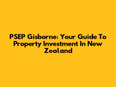 PSEP Gisborne: Your Guide To Property Investment In New Zealand