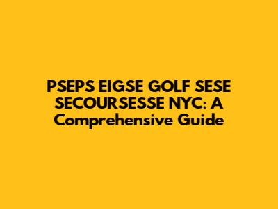 PSEPS EIGSE GOLF SESE SECOURSESSE NYC: A Comprehensive Guide