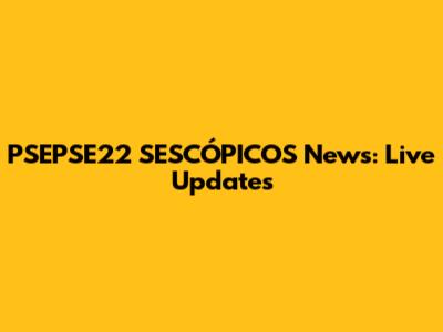 PSEPSE22 SESCÓPICOS News: Live Updates