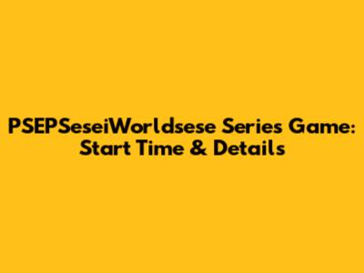 PSEPSeseiWorldsese Series Game: Start Time & Details