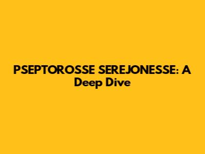 PSEPTOROSSE SEREJONESSE: A Deep Dive