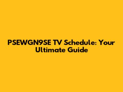PSEWGN9SE TV Schedule: Your Ultimate Guide
