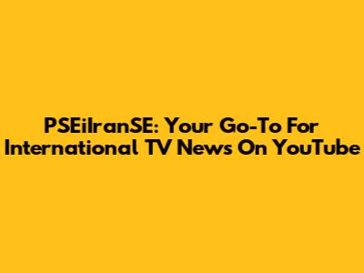 PSEiIranSE: Your Go-To For International TV News On YouTube
