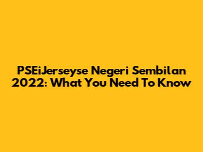 PSEiJerseyse Negeri Sembilan 2022: What You Need To Know