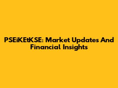 PSEiKEtKSE: Market Updates And Financial Insights