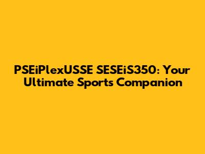 PSEiPlexUSSE SESEiS350: Your Ultimate Sports Companion