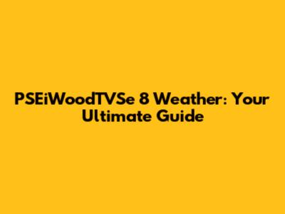 PSEiWoodTVSe 8 Weather: Your Ultimate Guide