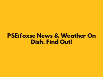PSEifoxse News & Weather On Dish: Find Out!