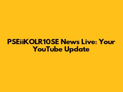 PSEiiKOLR10SE News Live: Your YouTube Update