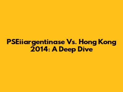PSEiiargentinase Vs. Hong Kong 2014: A Deep Dive