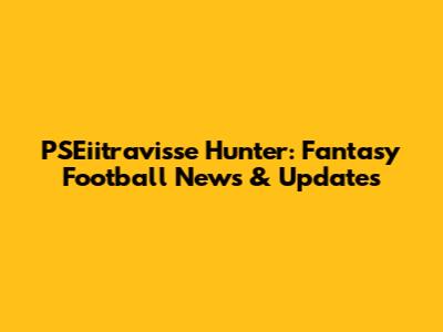PSEiitravisse Hunter: Fantasy Football News & Updates