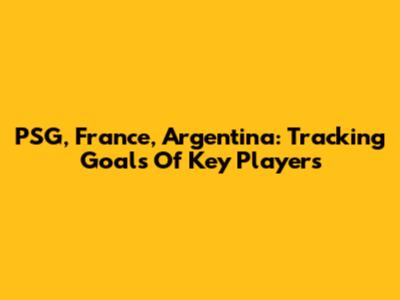 PSG, France, Argentina: Tracking Goals Of Key Players