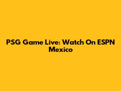 PSG Game Live: Watch On ESPN Mexico