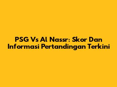 PSG Vs Al Nassr: Skor Dan Informasi Pertandingan Terkini