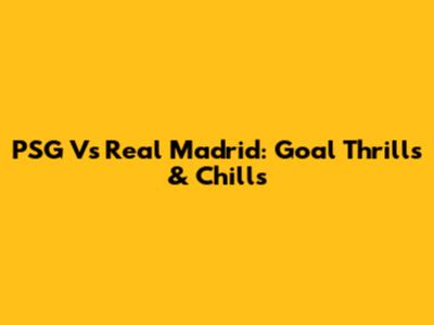 PSG Vs Real Madrid: Goal Thrills & Chills