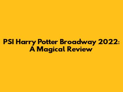PSI Harry Potter Broadway 2022: A Magical Review