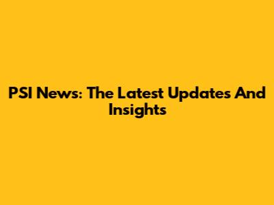 PSI News: The Latest Updates And Insights